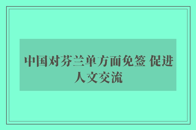 中国对芬兰单方面免签 促进人文交流