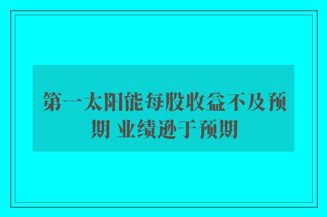 第一太阳能每股收益不及预期 业绩逊于预期