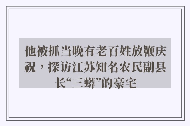 他被抓当晚有老百姓放鞭庆祝，探访江苏知名农民副县长“三蟒”的豪宅