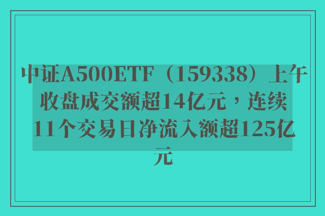 中证A500ETF（159338）上午收盘成交额超14亿元，连续11个交易日净流入额超125亿元