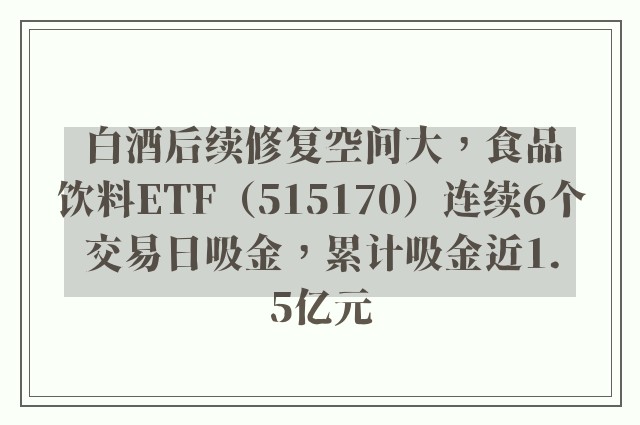 白酒后续修复空间大，食品饮料ETF（515170）连续6个交易日吸金，累计吸金近1.5亿元