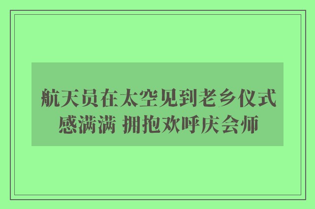 航天员在太空见到老乡仪式感满满 拥抱欢呼庆会师