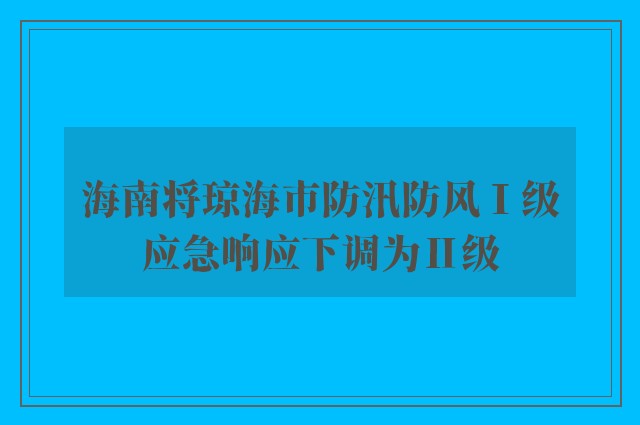 海南将琼海市防汛防风Ⅰ级应急响应下调为Ⅱ级