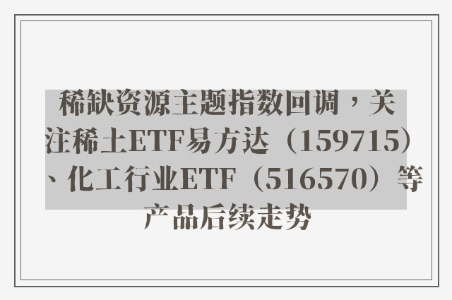 稀缺资源主题指数回调，关注稀土ETF易方达（159715）、化工行业ETF（516570）等产品后续走势