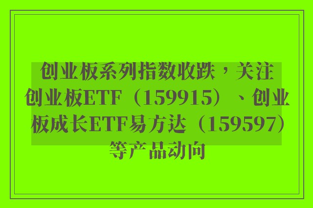 创业板系列指数收跌，关注创业板ETF（159915）、创业板成长ETF易方达（159597）等产品动向