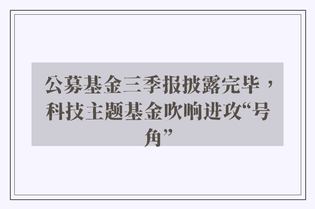 公募基金三季报披露完毕，科技主题基金吹响进攻“号角”