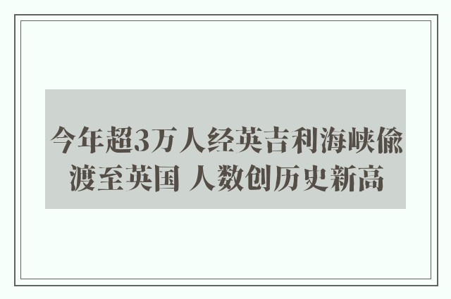 今年超3万人经英吉利海峡偷渡至英国 人数创历史新高