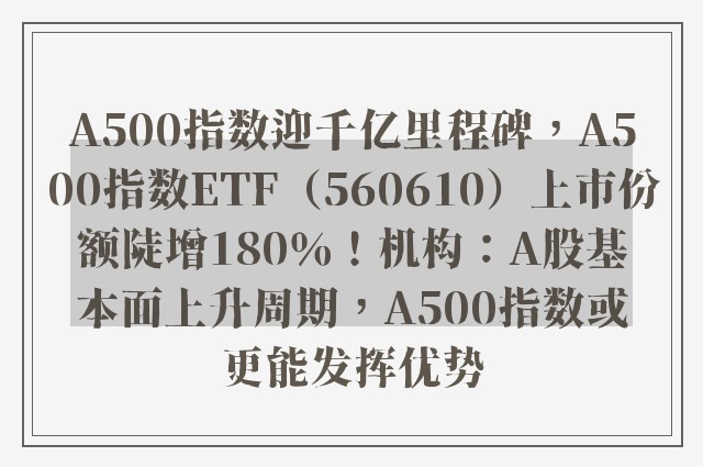 A500指数迎千亿里程碑，A500指数ETF（560610）上市份额陡增180％！机构：A股基本面上升周期，A500指数或更能发挥优势