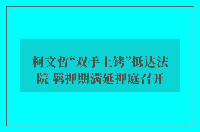 柯文哲“双手上铐”抵达法院 羁押期满延押庭召开