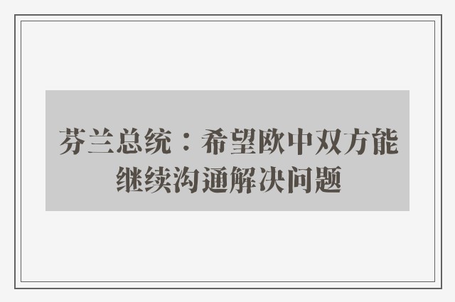 芬兰总统：希望欧中双方能继续沟通解决问题