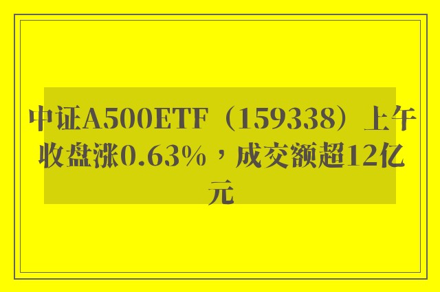 中证A500ETF（159338）上午收盘涨0.63%，成交额超12亿元