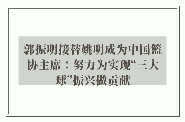 郭振明接替姚明成为中国篮协主席：努力为实现“三大球”振兴做贡献