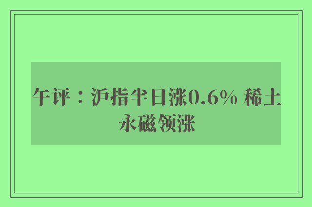 午评：沪指半日涨0.6% 稀土永磁领涨