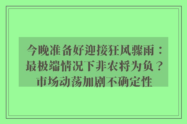 今晚准备好迎接狂风骤雨：最极端情况下非农将为负？市场动荡加剧不确定性