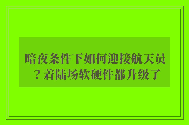 暗夜条件下如何迎接航天员？着陆场软硬件都升级了