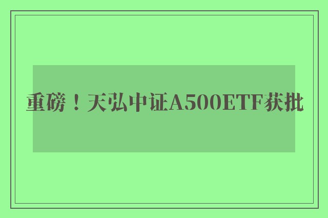 重磅！天弘中证A500ETF获批