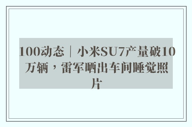 100动态｜小米SU7产量破10万辆，雷军晒出车间睡觉照片