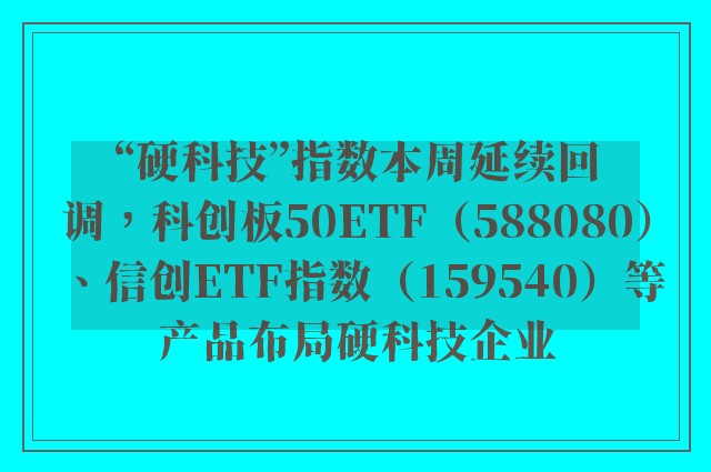 “硬科技”指数本周延续回调，科创板50ETF（588080）、信创ETF指数（159540）等产品布局硬科技企业