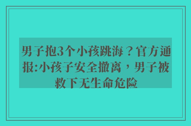 男子抱3个小孩跳海？官方通报:小孩子安全撤离，男子被救下无生命危险