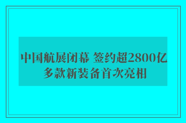 中国航展闭幕 签约超2800亿 多款新装备首次亮相