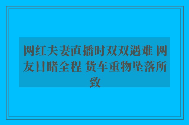 网红夫妻直播时双双遇难 网友目睹全程 货车重物坠落所致