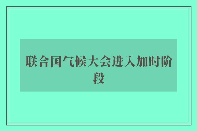 联合国气候大会进入加时阶段