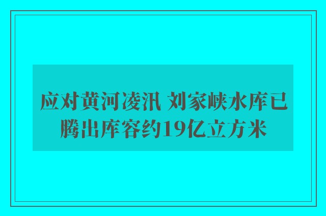 应对黄河凌汛 刘家峡水库已腾出库容约19亿立方米