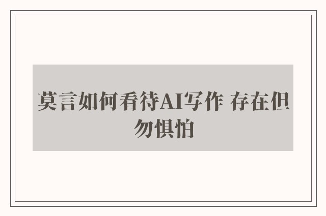 莫言如何看待AI写作 存在但勿惧怕