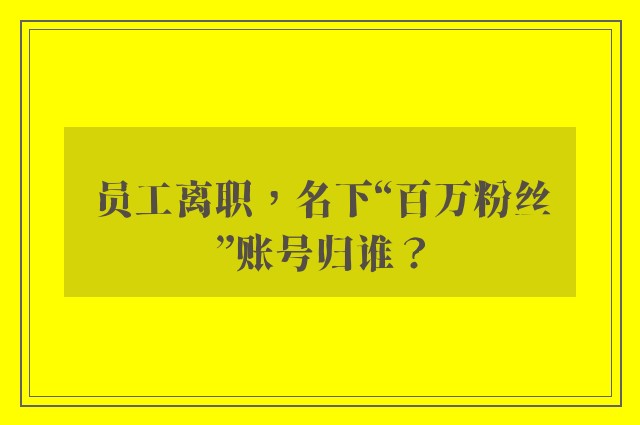 员工离职，名下“百万粉丝”账号归谁？