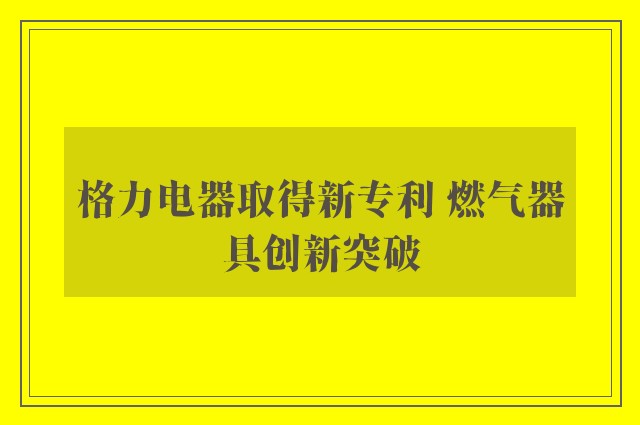 格力电器取得新专利 燃气器具创新突破