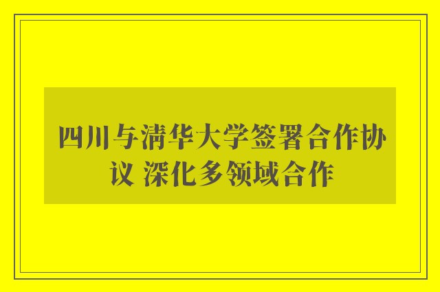 四川与清华大学签署合作协议 深化多领域合作