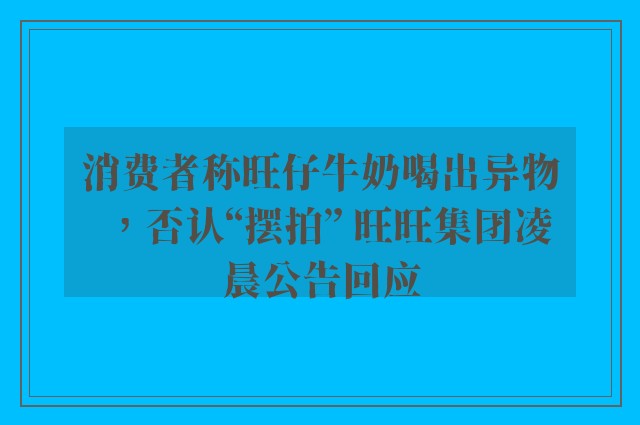 消费者称旺仔牛奶喝出异物，否认“摆拍” 旺旺集团凌晨公告回应