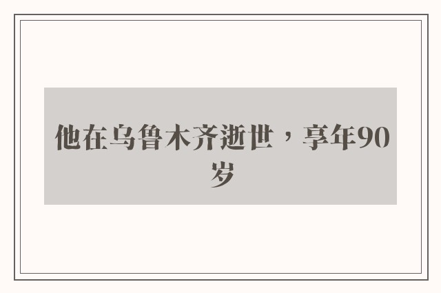 他在乌鲁木齐逝世，享年90岁