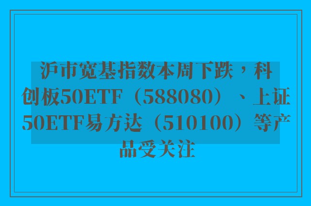 沪市宽基指数本周下跌，科创板50ETF（588080）、上证50ETF易方达（510100）等产品受关注