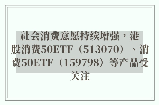 社会消费意愿持续增强，港股消费50ETF（513070）、消费50ETF（159798）等产品受关注