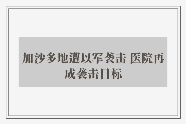 加沙多地遭以军袭击 医院再成袭击目标