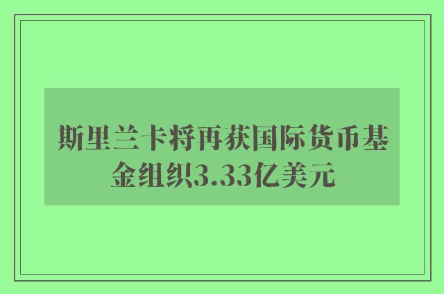 斯里兰卡将再获国际货币基金组织3.33亿美元