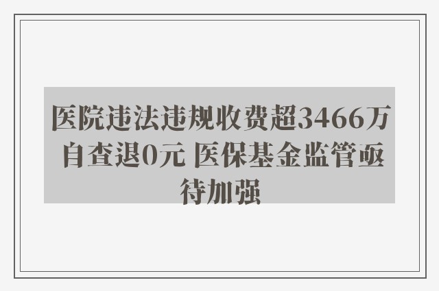 医院违法违规收费超3466万自查退0元 医保基金监管亟待加强