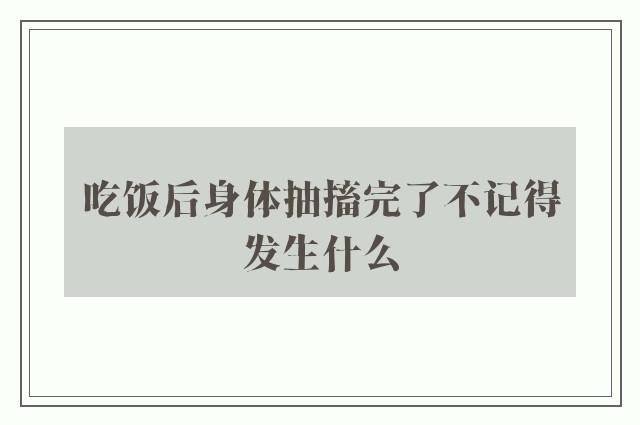 吃饭后身体抽搐完了不记得发生什么