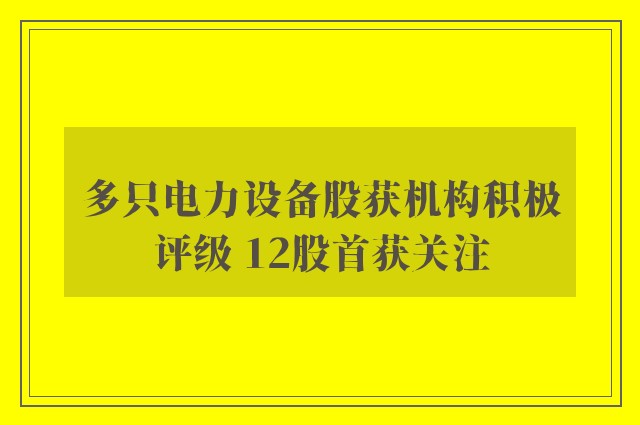 多只电力设备股获机构积极评级 12股首获关注