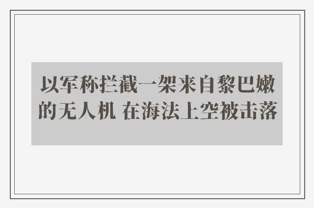 以军称拦截一架来自黎巴嫩的无人机 在海法上空被击落