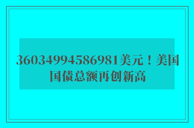 36034994586981美元！美国国债总额再创新高