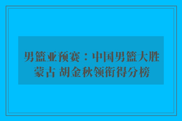 男篮亚预赛：中国男篮大胜蒙古 胡金秋领衔得分榜