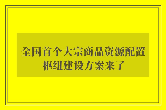 全国首个大宗商品资源配置枢纽建设方案来了