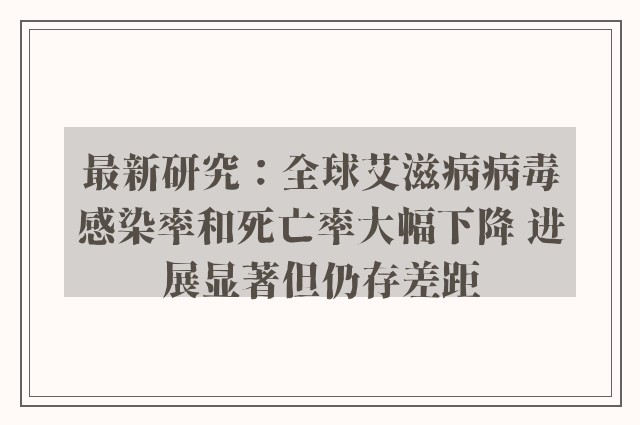 最新研究：全球艾滋病病毒感染率和死亡率大幅下降 进展显著但仍存差距