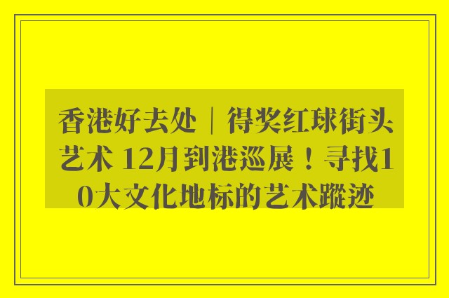 香港好去处｜得奖红球街头艺术 12月到港巡展！寻找10大文化地标的艺术蹤迹