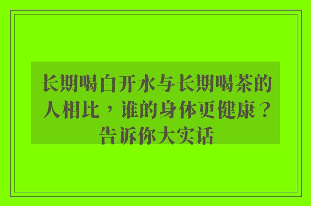 长期喝白开水与长期喝茶的人相比，谁的身体更健康？告诉你大实话