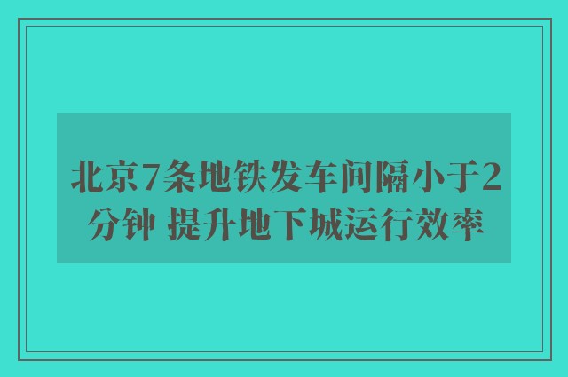 北京7条地铁发车间隔小于2分钟 提升地下城运行效率