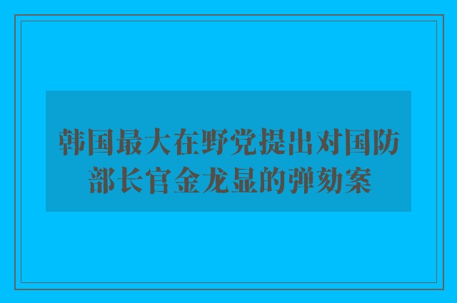 韩国最大在野党提出对国防部长官金龙显的弹劾案