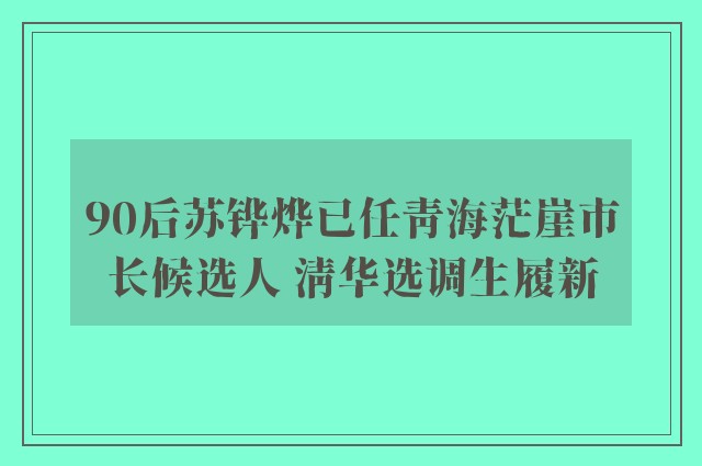 90后苏铧烨已任青海茫崖市长候选人 清华选调生履新